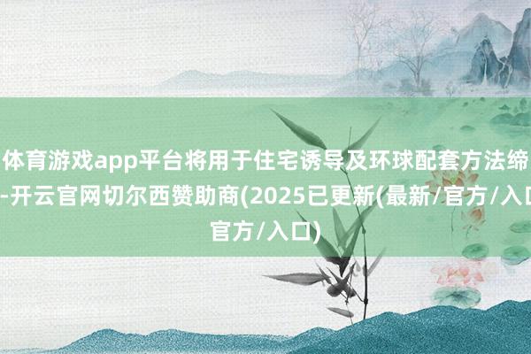体育游戏app平台将用于住宅诱导及环球配套方法缔造-开云官网切尔西赞助商(2025已更新(最新/官方/入口)