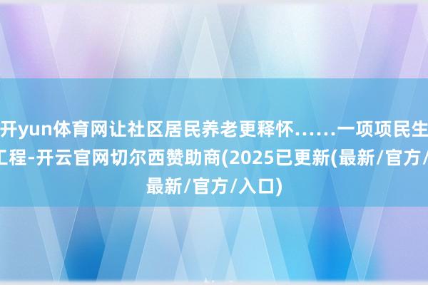 开yun体育网让社区居民养老更释怀……一项项民生形状工程-开云官网切尔西赞助商(2025已更新(最新/官方/入口)