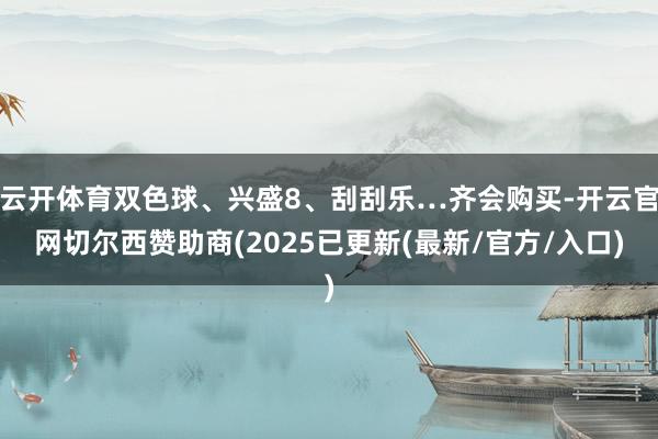 云开体育双色球、兴盛8、刮刮乐…齐会购买-开云官网切尔西赞助商(2025已更新(最新/官方/入口)