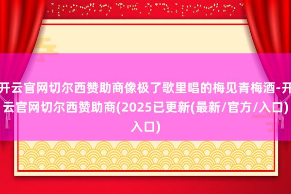 开云官网切尔西赞助商像极了歌里唱的梅见青梅酒-开云官网切尔西赞助商(2025已更新(最新/官方/入口)