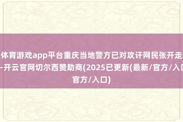 体育游戏app平台重庆当地警方已对攻讦网民张开走访-开云官网切尔西赞助商(2025已更新(最新/官方/入口)