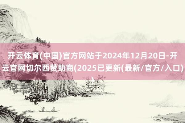 开云体育(中国)官方网站于2024年12月20日-开云官网切尔西赞助商(2025已更新(最新/官方/入口)