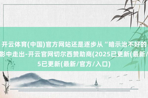 开云体育(中国)官方网站还是逐步从“暗示治不好的绝症”的暗影中走出-开云官网切尔西赞助商(2025已更新(最新/官方/入口)