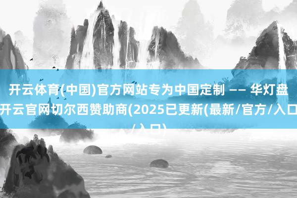 开云体育(中国)官方网站专为中国定制 —— 华灯盘-开云官网切尔西赞助商(2025已更新(最新/官方/入口)