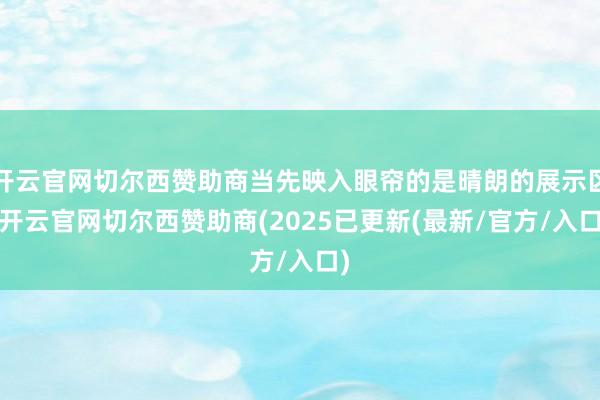 开云官网切尔西赞助商当先映入眼帘的是晴朗的展示区-开云官网切尔西赞助商(2025已更新(最新/官方/入口)