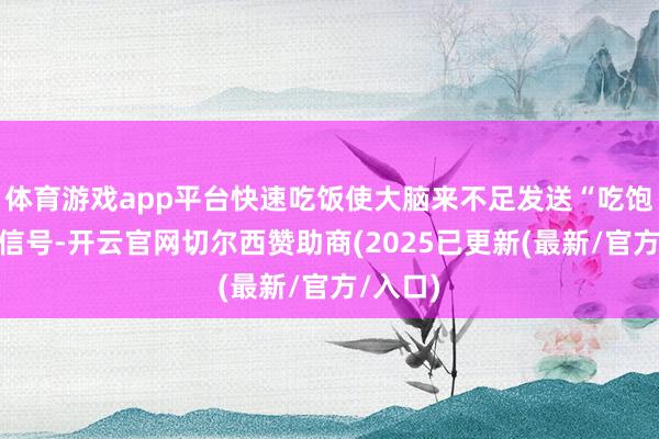 体育游戏app平台快速吃饭使大脑来不足发送“吃饱了”的信号-开云官网切尔西赞助商(2025已更新(最新/官方/入口)