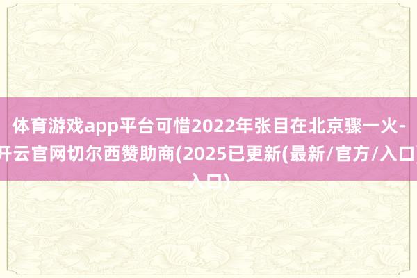 体育游戏app平台可惜2022年张目在北京骤一火-开云官网切尔西赞助商(2025已更新(最新/官方/入口)