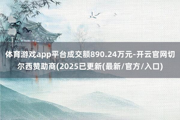 体育游戏app平台成交额890.24万元-开云官网切尔西赞助商(2025已更新(最新/官方/入口)