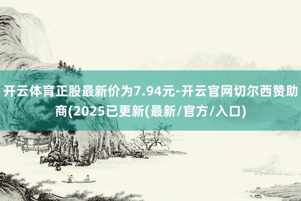 开云体育正股最新价为7.94元-开云官网切尔西赞助商(2025已更新(最新/官方/入口)