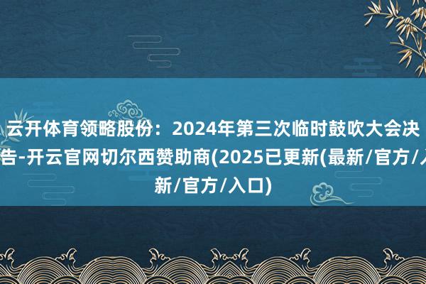 云开体育领略股份:2024年第三次临时鼓吹大会决策公告-开云官网切尔西赞助商(2025已更新(最新/官方/入口)