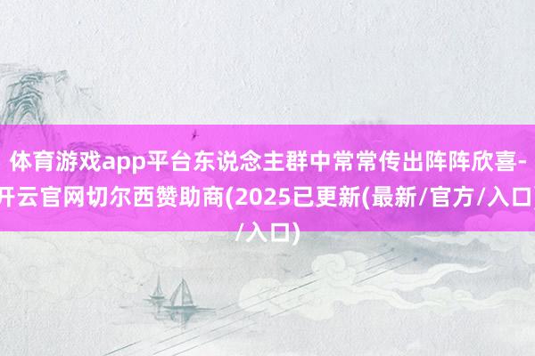 体育游戏app平台东说念主群中常常传出阵阵欣喜-开云官网切尔西赞助商(2025已更新(最新/官方/入口)