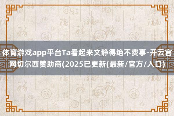 体育游戏app平台Ta看起来文静得绝不费事-开云官网切尔西赞助商(2025已更新(最新/官方/入口)