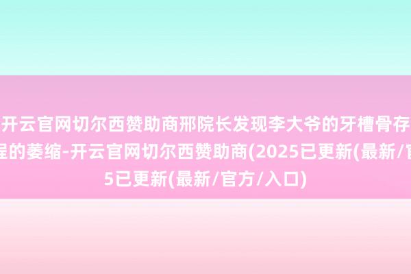 开云官网切尔西赞助商邢院长发现李大爷的牙槽骨存在一定进程的萎缩-开云官网切尔西赞助商(2025已更新(最新/官方/入口)