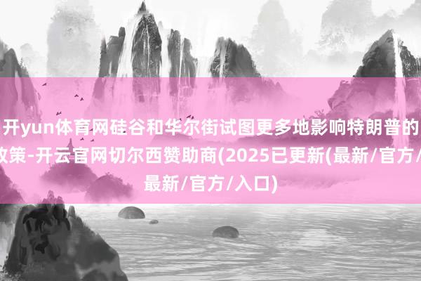 开yun体育网硅谷和华尔街试图更多地影响特朗普的对华政策-开云官网切尔西赞助商(2025已更新(最新/官方/入口)