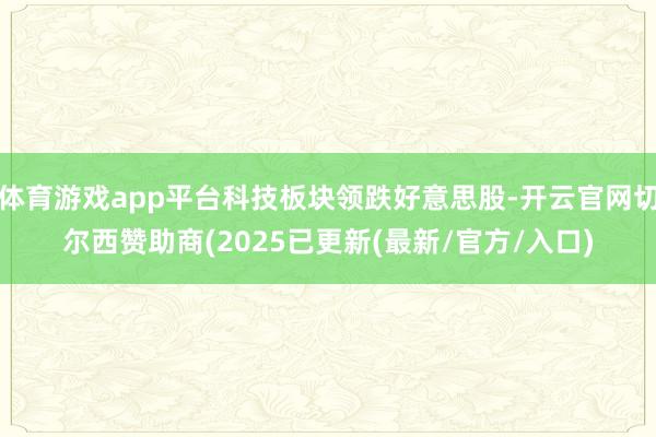 体育游戏app平台科技板块领跌好意思股-开云官网切尔西赞助商(2025已更新(最新/官方/入口)