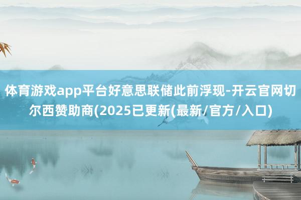 体育游戏app平台 好意思联储此前浮现-开云官网切尔西赞助商(2025已更新(最新/官方/入口)