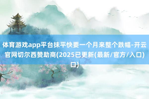 体育游戏app平台抹平快要一个月来整个跌幅-开云官网切尔西赞助商(2025已更新(最新/官方/入口)