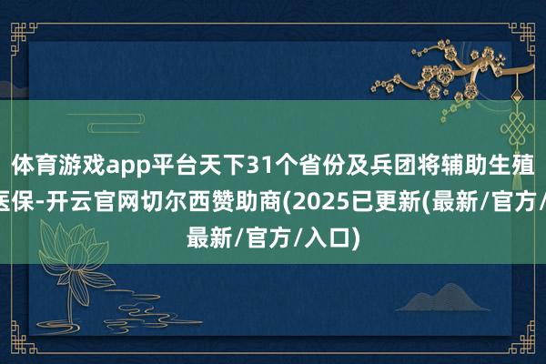 体育游戏app平台天下31个省份及兵团将辅助生殖纳入医保-开云官网切尔西赞助商(2025已更新(最新/官方/入口)