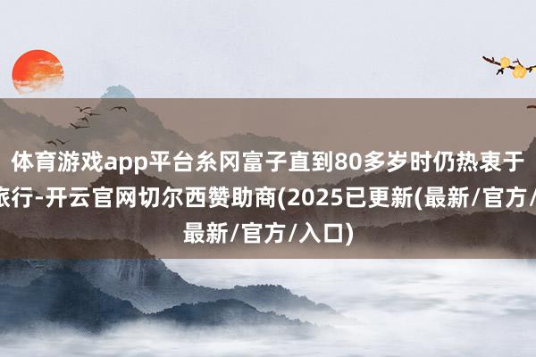 体育游戏app平台糸冈富子直到80多岁时仍热衷于徒步旅行-开云官网切尔西赞助商(2025已更新(最新/官方/入口)