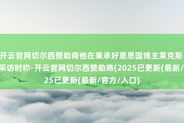 开云官网切尔西赞助商他在秉承好意思国博主莱克斯 · 弗里德曼采访时称-开云官网切尔西赞助商(2025已更新(最新/官方/入口)