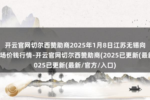 开云官网切尔西赞助商2025年1月8日江苏无锡向阳农居品大商场价钱行情-开云官网切尔西赞助商(2025已更新(最新/官方/入口)