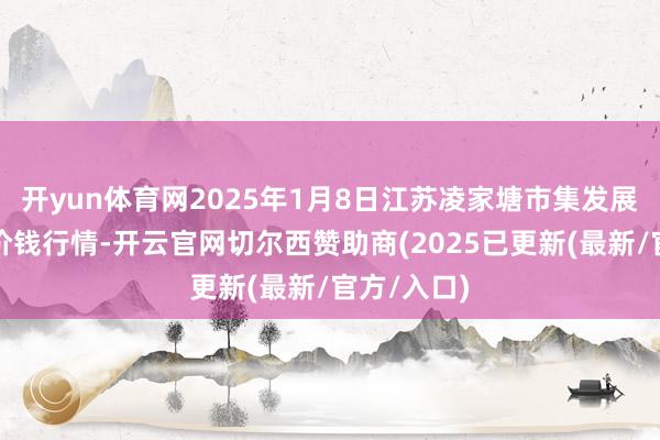 开yun体育网2025年1月8日江苏凌家塘市集发展有限公司价钱行情-开云官网切尔西赞助商(2025已更新(最新/官方/入口)
