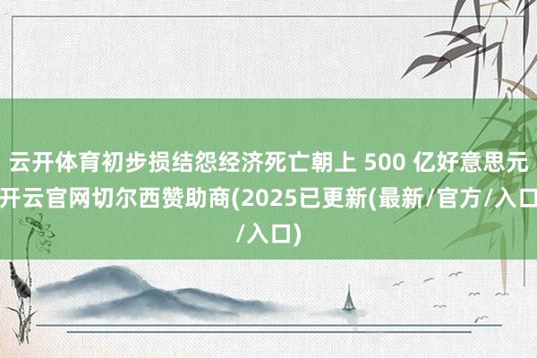 云开体育初步损结怨经济死亡朝上 500 亿好意思元-开云官网切尔西赞助商(2025已更新(最新/官方/入口)