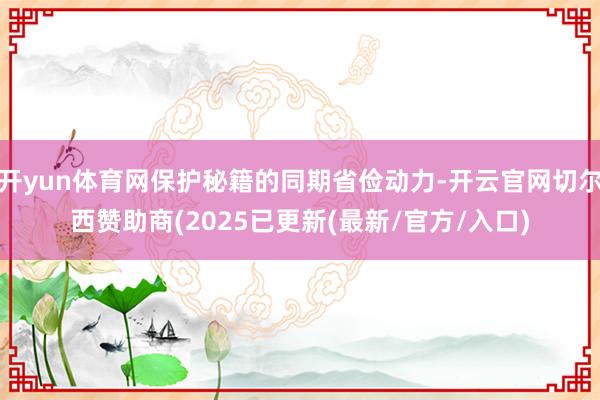开yun体育网保护秘籍的同期省俭动力-开云官网切尔西赞助商(2025已更新(最新/官方/入口)