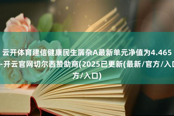 云开体育建信健康民生羼杂A最新单元净值为4.465元-开云官网切尔西赞助商(2025已更新(最新/官方/入口)