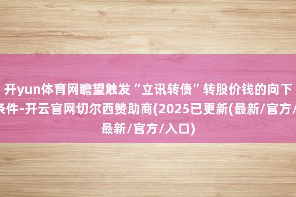 开yun体育网瞻望触发“立讯转债”转股价钱的向下修正条件-开云官网切尔西赞助商(2025已更新(最新/官方/入口)
