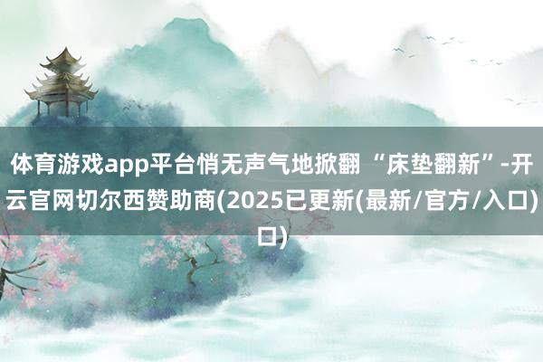 体育游戏app平台悄无声气地掀翻 “床垫翻新”-开云官网切尔西赞助商(2025已更新(最新/官方/入口)