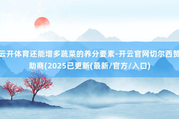 云开体育还能增多蔬菜的养分要素-开云官网切尔西赞助商(2025已更新(最新/官方/入口)