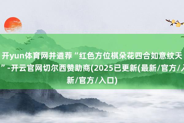 开yun体育网并遴荐“红色方位棋朵花四合如意纹天华锦”-开云官网切尔西赞助商(2025已更新(最新/官方/入口)