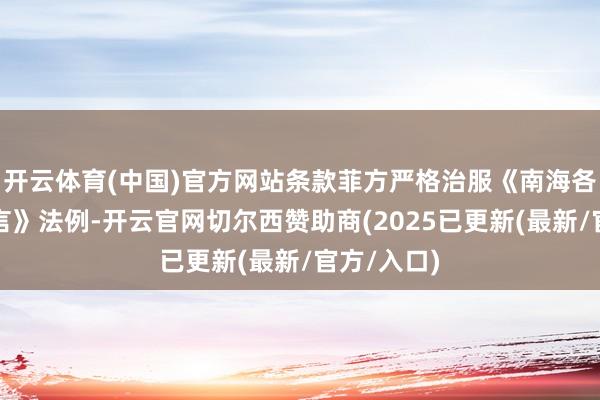 开云体育(中国)官方网站条款菲方严格治服《南海各方步履宣言》法例-开云官网切尔西赞助商(2025已更新(最新/官方/入口)