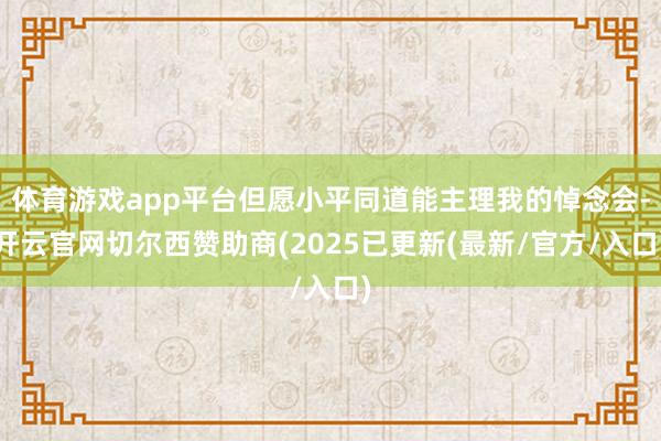 体育游戏app平台但愿小平同道能主理我的悼念会-开云官网切尔西赞助商(2025已更新(最新/官方/入口)