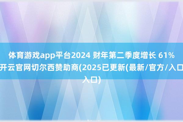 体育游戏app平台2024 财年第二季度增长 61%-开云官网切尔西赞助商(2025已更新(最新/官方/入口)