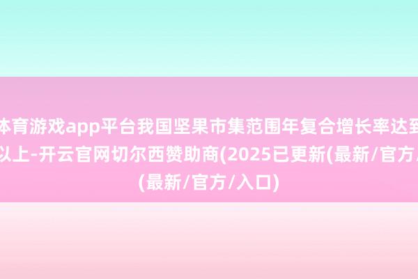 体育游戏app平台我国坚果市集范围年复合增长率达到 15%以上-开云官网切尔西赞助商(2025已更新(最新/官方/入口)