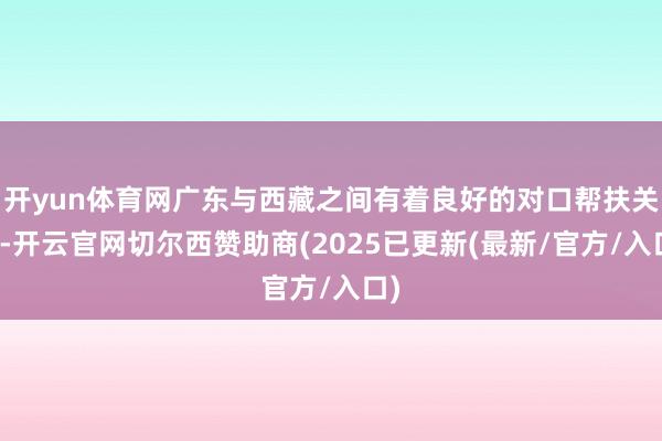 开yun体育网广东与西藏之间有着良好的对口帮扶关系-开云官网切尔西赞助商(2025已更新(最新/官方/入口)