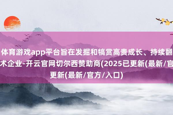 体育游戏app平台旨在发掘和犒赏高贵成长、持续翻新的高技术企业-开云官网切尔西赞助商(2025已更新(最新/官方/入口)
