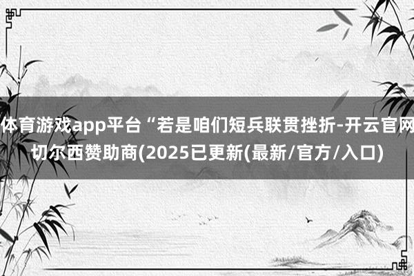 体育游戏app平台“若是咱们短兵联贯挫折-开云官网切尔西赞助商(2025已更新(最新/官方/入口)