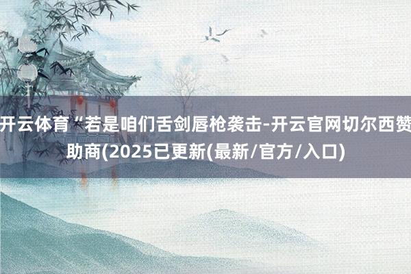 开云体育“若是咱们舌剑唇枪袭击-开云官网切尔西赞助商(2025已更新(最新/官方/入口)