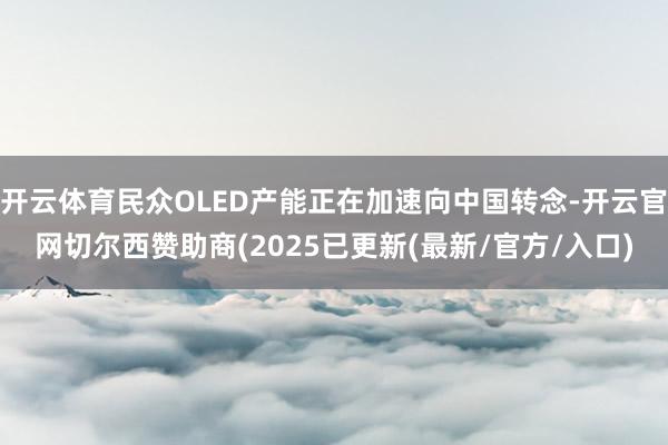 开云体育民众OLED产能正在加速向中国转念-开云官网切尔西赞助商(2025已更新(最新/官方/入口)