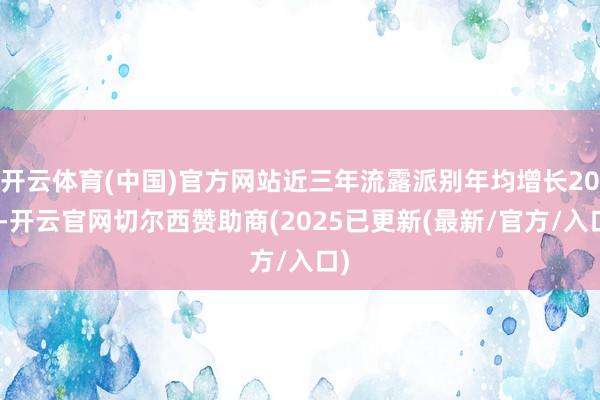 开云体育(中国)官方网站近三年流露派别年均增长20%-开云官网切尔西赞助商(2025已更新(最新/官方/入口)