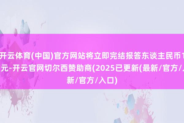开云体育(中国)官方网站将立即完结报答东谈主民币100万元-开云官网切尔西赞助商(2025已更新(最新/官方/入口)