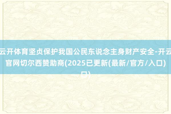 云开体育坚贞保护我国公民东说念主身财产安全-开云官网切尔西赞助商(2025已更新(最新/官方/入口)