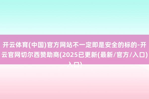 开云体育(中国)官方网站不一定即是安全的标的-开云官网切尔西赞助商(2025已更新(最新/官方/入口)