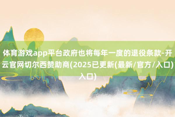 体育游戏app平台政府也将每年一度的退役条款-开云官网切尔西赞助商(2025已更新(最新/官方/入口)
