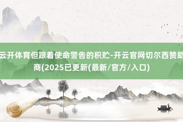 云开体育但跟着使命警告的积贮-开云官网切尔西赞助商(2025已更新(最新/官方/入口)