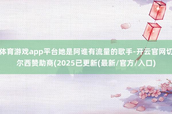 体育游戏app平台她是阿谁有流量的歌手-开云官网切尔西赞助商(2025已更新(最新/官方/入口)