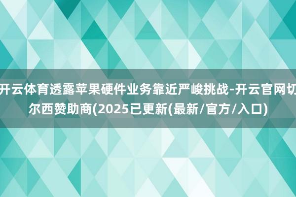 开云体育透露苹果硬件业务靠近严峻挑战-开云官网切尔西赞助商(2025已更新(最新/官方/入口)